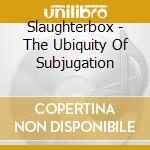 Slaughterbox - The Ubiquity Of Subjugation cd