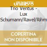Trio Ventus - Lux Schumann/Ravel/Rihm cd musicale