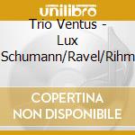 Trio Ventus - Lux Schumann/Ravel/Rihm cd