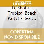Dj Shota - Tropical Beach Party! - Best Of Summer Anthem! (Mixed By Dj Shota) cd