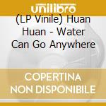 (LP Vinile) Huan Huan - Water Can Go Anywhere vinile