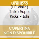 (LP Vinile) Taiko Super Kicks - Ishi vinile