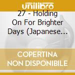 27 - Holding On For Brighter Days (Japanese Version) cd musicale di 27
