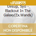 Uesugi, Syo - Blackout In The Galaxy(Ex.Wands) cd musicale