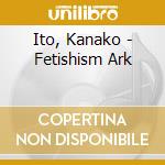 Ito, Kanako - Fetishism Ark cd