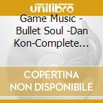 Game Music - Bullet Soul -Dan Kon-Complete Soundt cd musicale di Game Music