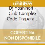 Dj Yoshinori - Club Complex Code Trapara Best Capte cd
