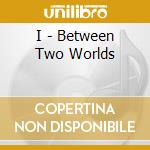I - Between Two Worlds cd