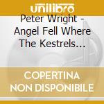 Peter Wright - Angel Fell Where The Kestrels Hover cd musicale di Peter Wright