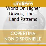 World On Higher Downs, The - Land Patterns cd musicale di World On Higher Downs, The