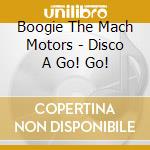 Boogie The Mach Motors - Disco A Go! Go! cd