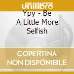 Ypy - Be A Little More Selfish cd