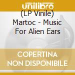 (LP Vinile) Martoc - Music For Alien Ears vinile