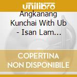 Angkanang Kunchai With Ub - Isan Lam Plearn cd