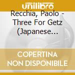 Recchia, Paolo - Three For Getz (Japanese Pressing) cd musicale di Recchia, Paolo