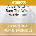 Angel Witch - Burn The White Witch: Live cd musicale di Angel Witch