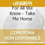 For All We Know - Take Me Home cd