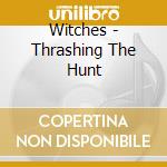 Witches - Thrashing The Hunt cd musicale di Witches