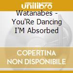 Watanabes - You'Re Dancing I'M Absorbed cd musicale di Watanabes