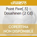 Point Five(.5) - Doushinen (2 Cd) cd