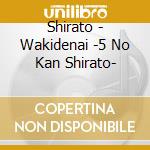 Shirato - Wakidenai -5 No Kan Shirato- cd musicale