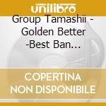 Group Tamashii - Golden Better -Best Ban Janaidesu Sot Ban Janai Desu.Sonna Iimon Janai D cd