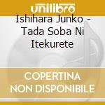 Ishihara Junko - Tada Soba Ni Itekurete cd