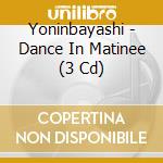Yoninbayashi - Dance In Matinee (3 Cd) cd