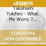 Takahashi Yukihiro - What. Me Worry ? +3 cd