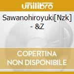 Sawanohiroyuki[Nzk] - &Z cd musicale di Sawanohiroyuki[Nzk]