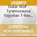 Guitar Wolf - Tyrannosaurus Yojyohan T-Rex From A Tiny Space cd musicale di Guitar Wolf