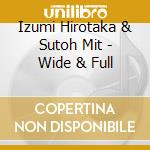 Izumi Hirotaka & Sutoh Mit - Wide & Full cd musicale di Izumi Hirotaka & Sutoh Mit