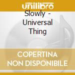 Slowly - Universal Thing cd