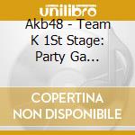 Akb48 - Team K 1St Stage: Party Ga Hajimaruyo cd