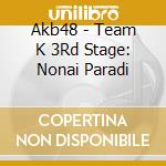 Akb48 - Team K 3Rd Stage: Nonai Paradi cd musicale di Akb48