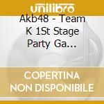 Akb48 - Team K 1St Stage Party Ga Hajimaruyo -Studio Recordings Collection- (2 Cd) cd