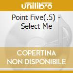 Point Five(.5) - Select Me cd musicale di Point Five(.5)