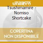 Tsushimamire - Nomiso Shortcake cd