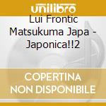 Lui Frontic Matsukuma Japa - Japonica!!2 cd
