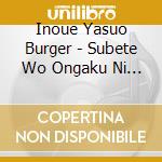 Inoue Yasuo Burger - Subete Wo Ongaku Ni Kaeru cd musicale di Inoue Yasuo Burger