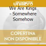 We Are Kings - Somewhere Somehow cd musicale di We Are Kings