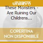 These Monsters - Are Ruining Our Childrens Lives cd