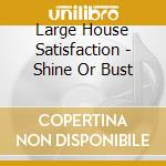 Large House Satisfaction - Shine Or Bust cd musicale di Large House Satisfaction
