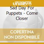 Sad Day For Puppets - Come Closer cd