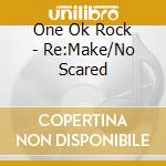 One Ok Rock - Re:Make/No Scared cd musicale di One Ok Rock