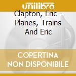 Clapton, Eric - Planes, Trains And Eric cd musicale