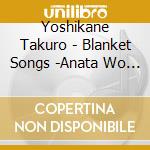 Yoshikane Takuro - Blanket Songs -Anata Wo Tsutsumu Utagoe- cd