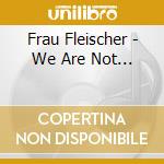 Frau Fleischer - We Are Not... cd