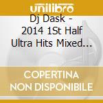 Dj Dask - 2014 1St Half Ultra Hits Mixed By Dj Dask cd