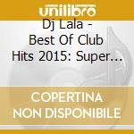 Dj Lala - Best Of Club Hits 2015: Super Party Hits cd musicale